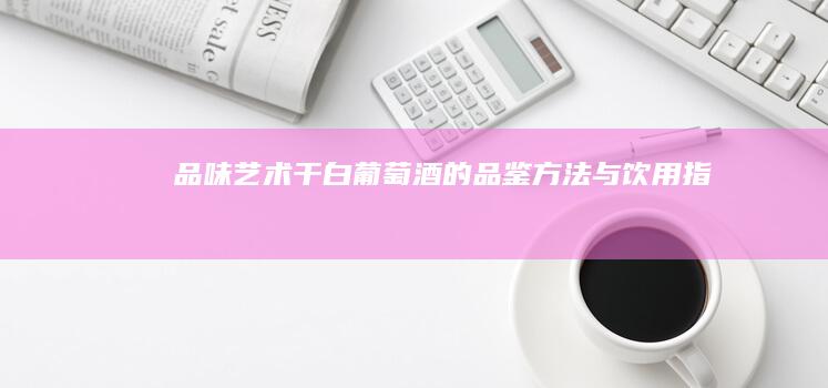 品味艺术：干白葡萄酒的品鉴方法与饮用指南